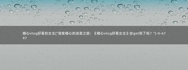 糖心vlog黄旧版:糖心vlog好看的女